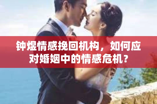 钟煜情感挽回机构，如何应对婚姻中的情感危机？