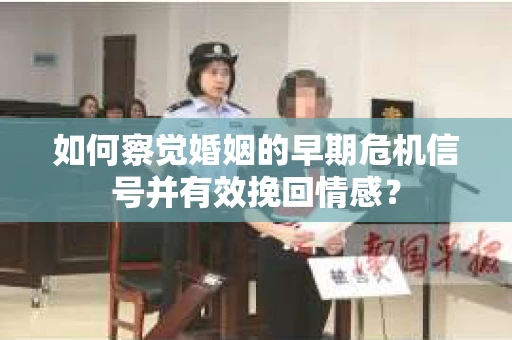 如何察觉婚姻的早期危机信号并有效挽回情感? 如何察觉婚姻的早期危机信号并有效挽回情感?