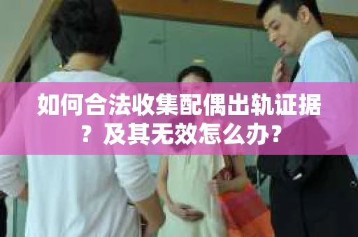 如何合法收集配偶出轨证据？及其无效怎么办？