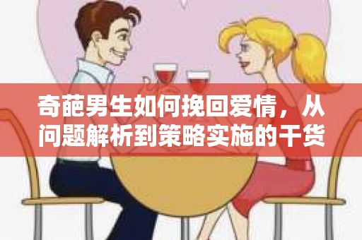奇葩男生如何挽回爱情，从问题解析到策略实施的干货指南