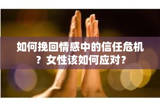如何挽回情感中的信任危机？女性该如何应对？