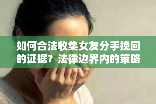 如何合法收集女友分手挽回的证据？法律边界内的策略与技巧