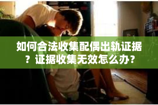 如何合法收集配偶出轨证据？证据收集无效怎么办？