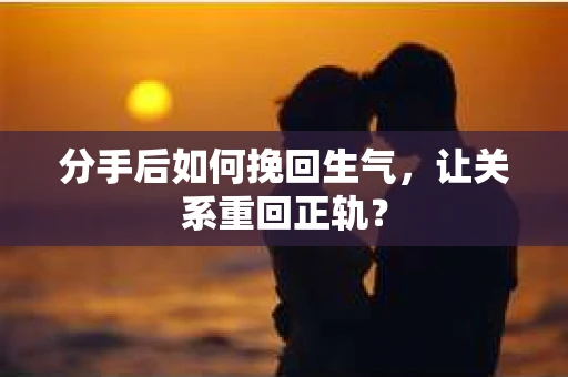分手后如何挽回生气，让关系重回正轨？