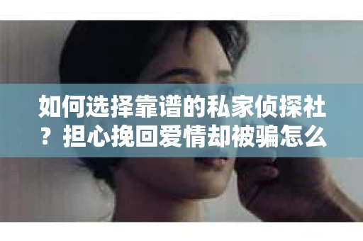 如何选择靠谱的私家侦探社？担心挽回爱情却被骗怎么办？