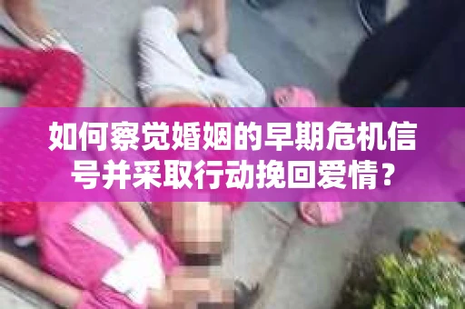 如何察觉婚姻的早期危机信号并采取行动挽回爱情？