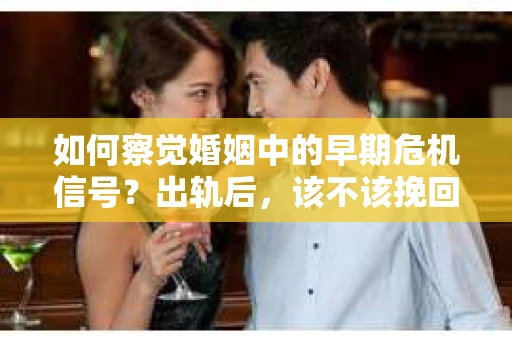 如何察觉婚姻中的早期危机信号？出轨后，该不该挽回怎么办？