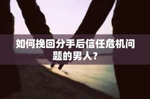 如何挽回分手后信任危机问题的男人? 如何挽回分手后信任危机问题的男人?