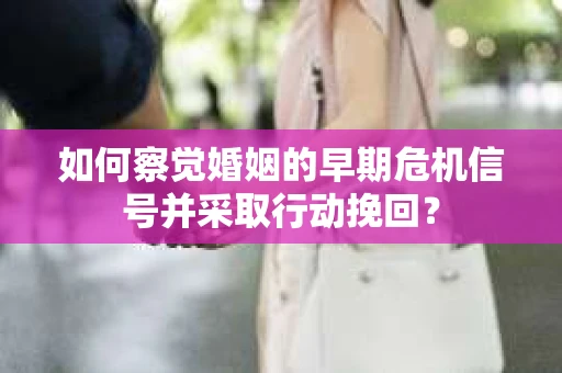 如何察觉婚姻的早期危机信号并采取行动挽回? 如何察觉婚姻的早期危机信号并采取行动挽回?