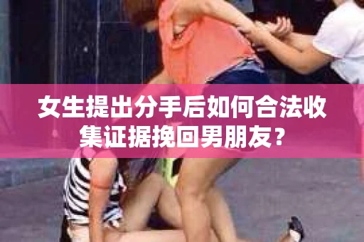 女生提出分手后如何合法收集证据挽回男朋友？