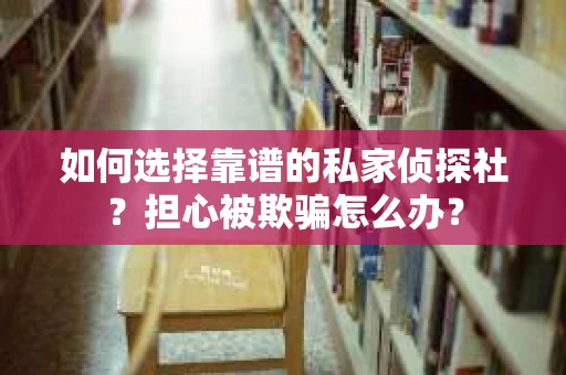 如何选择靠谱的私家侦探社？担心被欺骗怎么办？