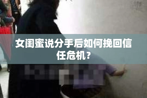 女闺蜜说分手后如何挽回信任危机? 女闺蜜说分手后如何挽回信任危机?
