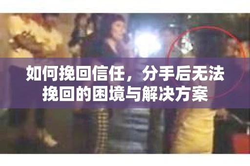 如何挽回信任，分手后无法挽回的困境与解决方案