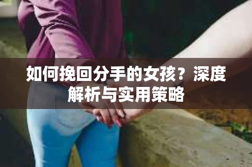 如何挽回分手的女孩?深度解析与实用策略 如何挽回分手的女孩?深度解析与实用策略