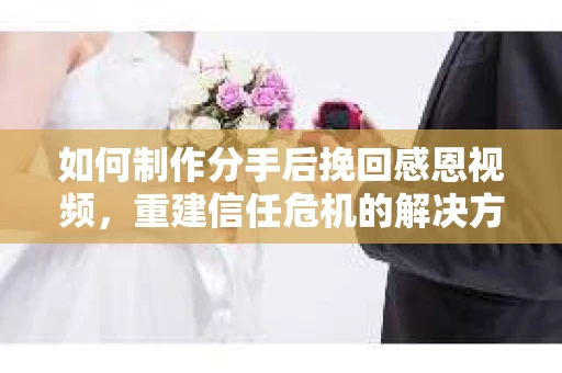 如何制作分手后挽回感恩视频，重建信任危机的解决方案