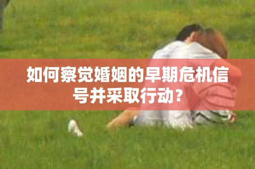 如何察觉婚姻的早期危机信号并采取行动？