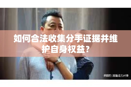 如何合法收集分手证据并维护自身权益？