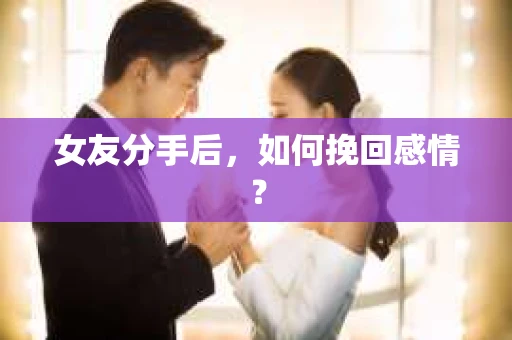 女友分手后,如何挽回感情? 女友分手后,如何挽回感情?