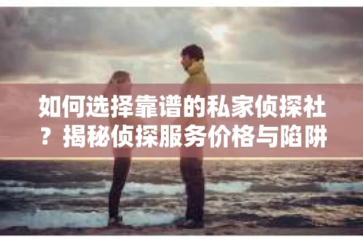 如何选择靠谱的私家侦探社?揭秘侦探服务价格与陷阱 如何选择靠谱的私家侦探社?揭秘侦探服务价格与陷阱