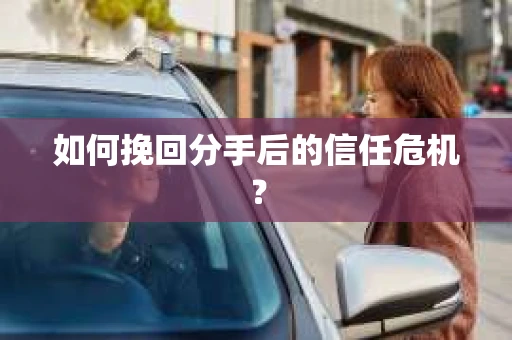 如何挽回分手后的信任危机？