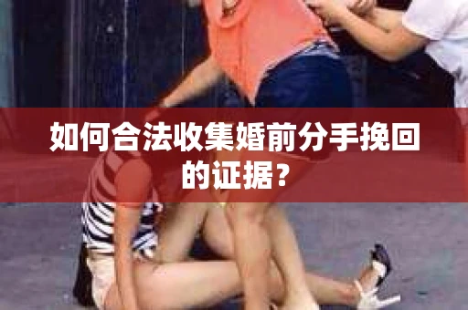 如何合法收集婚前分手挽回的证据？