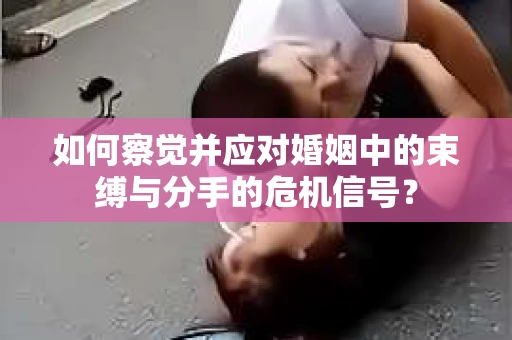 如何察觉并应对婚姻中的束缚与分手的危机信号？