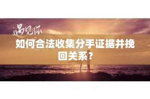 如何合法收集分手证据并挽回关系？