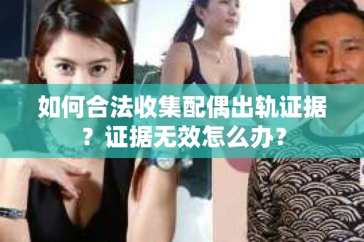 如何合法收集配偶出轨证据？证据无效怎么办？