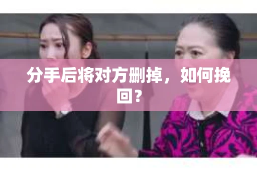 分手后将对方删掉，如何挽回？