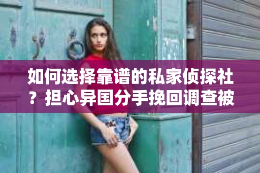 如何选择靠谱的私家侦探社？担心异国分手挽回调查被欺骗怎么办？