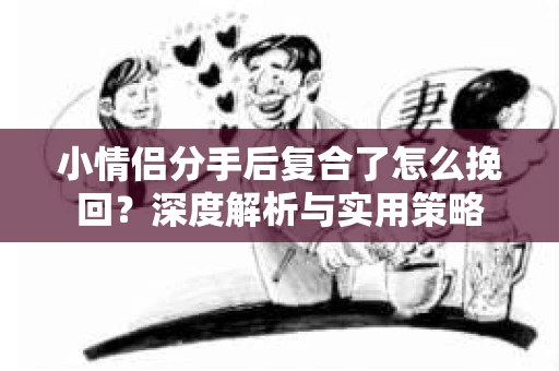 小情侣分手后复合了怎么挽回?深度解析与实用策略 小情侣分手后复合了怎么挽回?深度解析与实用策略