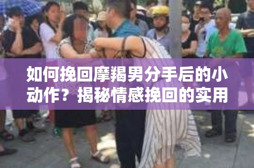 如何挽回摩羯男分手后的小动作？揭秘情感挽回的实用策略