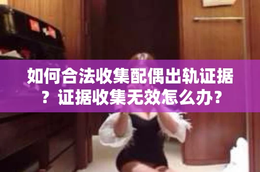 如何合法收集配偶出轨证据？证据收集无效怎么办？