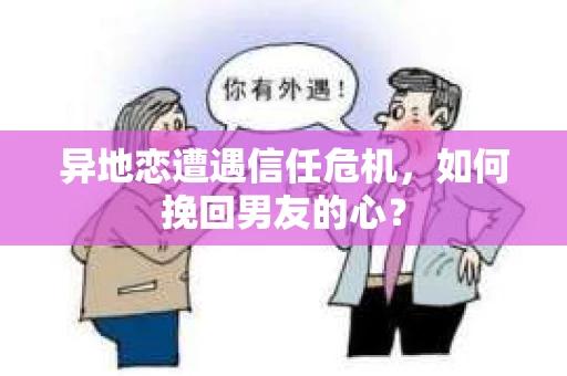 异地恋遭遇信任危机，如何挽回男友的心？
