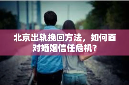 北京出轨挽回方法，如何面对婚姻信任危机？