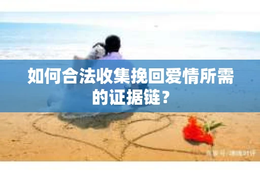 如何合法收集挽回爱情所需的证据链？