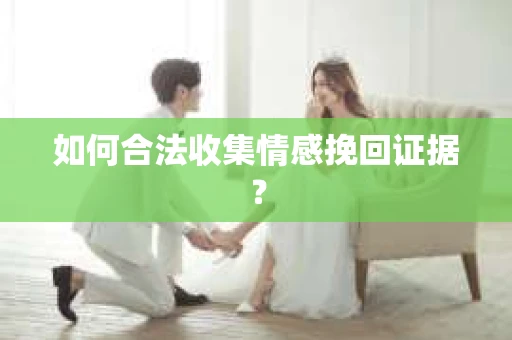 如何合法收集情感挽回证据？