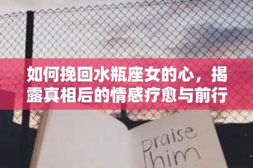 如何挽回水瓶座女的心，揭露真相后的情感疗愈与前行计划