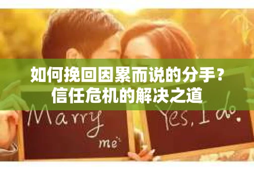 如何挽回因累而说的分手?信任危机的解决之道 如何挽回因累而说的分手?信任危机的解决之道