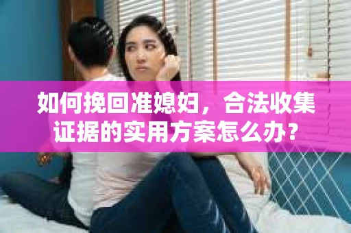 如何挽回准媳妇,合法收集证据的实用方案怎么办? 如何挽回准媳妇,合法收集证据的实用方案怎么办?