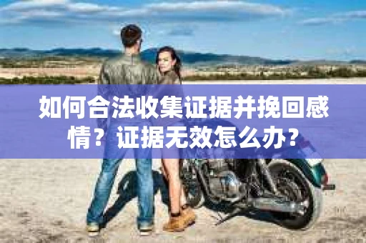 如何合法收集证据并挽回感情?证据无效怎么办? 如何合法收集证据并挽回感情?证据无效怎么办?