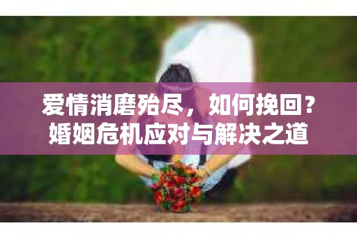 爱情消磨殆尽，如何挽回？婚姻危机应对与解决之道