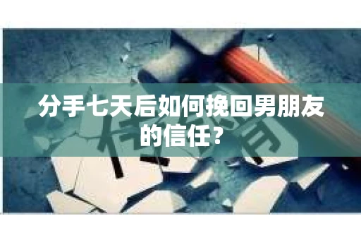 分手七天后如何挽回男朋友的信任？