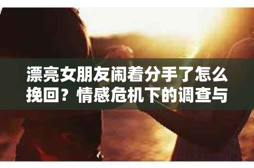 漂亮女朋友闹着分手了怎么挽回？情感危机下的调查与应对策略