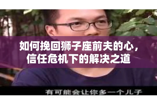 如何挽回狮子座前夫的心,信任危机下的解决之道 如何挽回狮子座前夫的心,信任危机下的解决之道