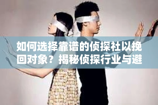 如何选择靠谱的侦探社以挽回对象？揭秘侦探行业与避坑指南