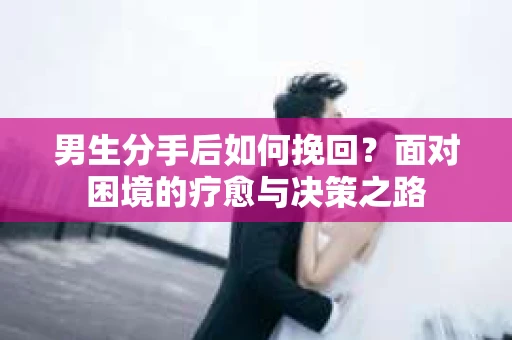 男生分手后如何挽回?面对困境的疗愈与决策之路 男生分手后如何挽回?面对困境的疗愈与决策之路