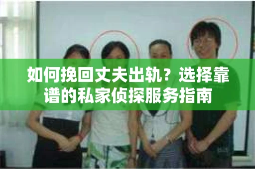 如何挽回丈夫出轨?选择靠谱的私家侦探服务指南 如何挽回丈夫出轨?选择靠谱的私家侦探服务指南