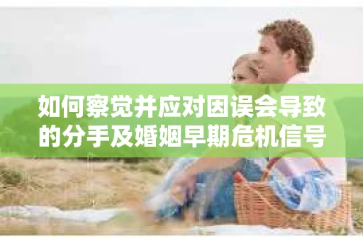 如何察觉并应对因误会导致的分手及婚姻早期危机信号? 如何察觉并应对因误会导致的分手及婚姻早期危机信号?