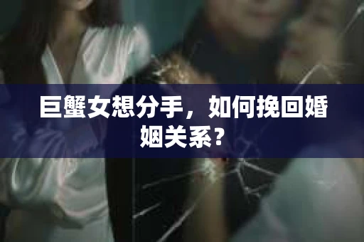 巨蟹女想分手，如何挽回婚姻关系？